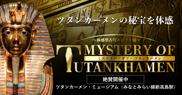 MYSTERY OF TUTANKHAMEN/ミステリー・オブ・ツタンカーメン ~体感型古代エジプト展~【横浜市】